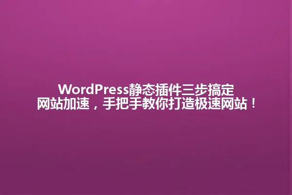 WordPress静态插件三步搞定网站加速,手把手教你打造极速网站! 一