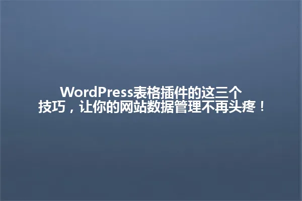 WordPress表格插件的这三个技巧,让你的网站数据管理不再头疼! 一