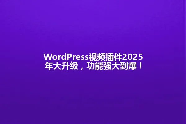 WordPress视频插件2025年大升级，功能强大到爆！ 一