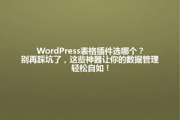 WordPress表格插件选哪个?别再踩坑了,这些神器让你的数据管理轻松自如! 一