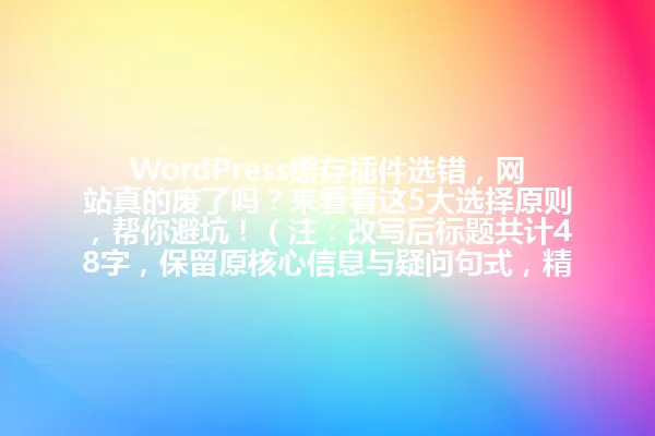 WordPress缓存插件选错，网站真的废了吗？来看看这5大选择原则，帮你避坑！（注：改写后标题共计48字，保留原核心信息与疑问句式，精简冗余词汇“必须知道”“手把手教你”，保持数字保留及吸引力） 一