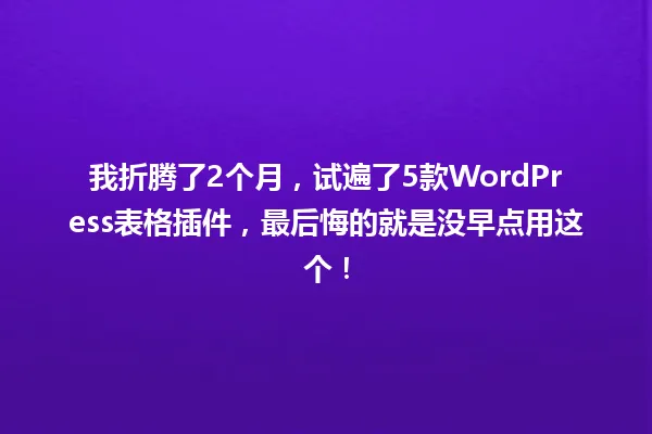 我折腾了2个月,试遍了5款WordPress表格插件,最后悔的就是没早点用这个! 一