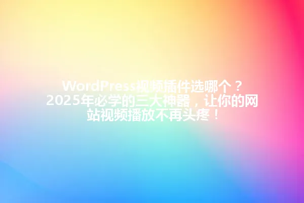 WordPress视频插件选哪个？2025年必学的三大神器，让你的网站视频播放不再头疼！ 一