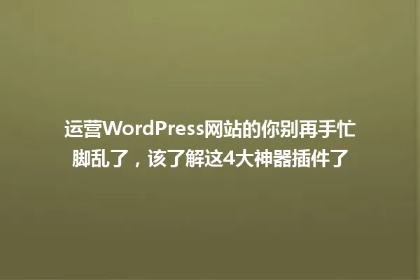 运营WordPress网站的你别再手忙脚乱了,该了解这4大神器插件了 一