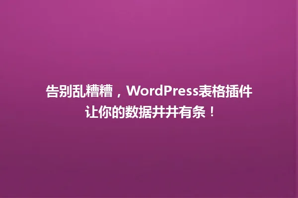 告别乱糟糟，WordPress表格插件让你的数据井井有条！ 一