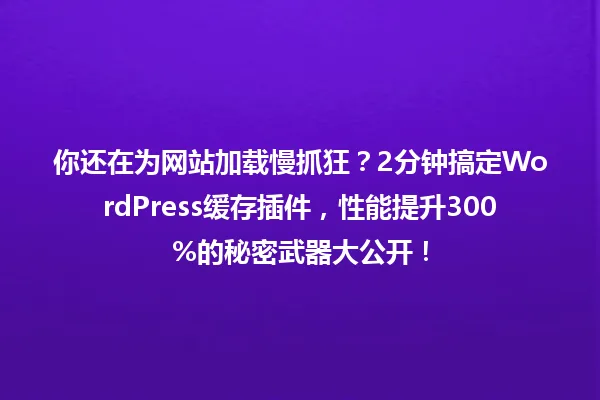 你还在为网站加载慢抓狂?2分钟搞定WordPress缓存插件,性能提升300%的秘密武器大公开! 一