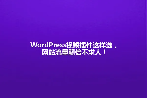 WordPress视频插件这样选,网站流量翻倍不求人! 一
