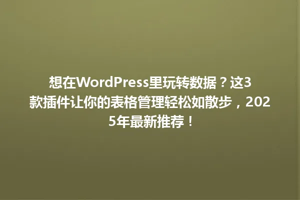 想在WordPress里玩转数据？这3款插件让你的表格管理轻松如散步，2025年最新推荐！ 一