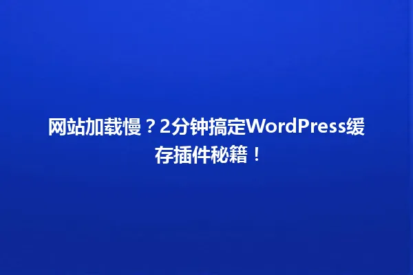 网站加载慢?2分钟搞定WordPress缓存插件秘籍! 一