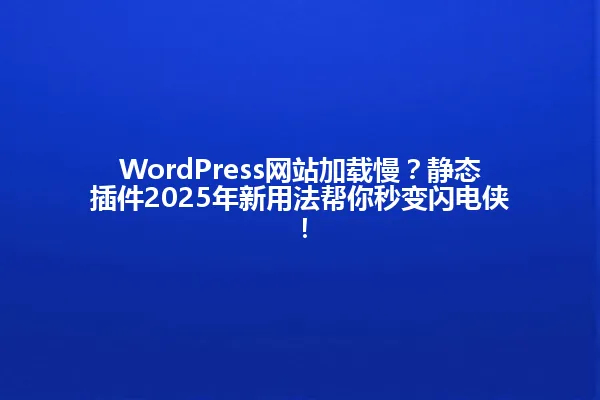 WordPress网站加载慢?静态插件2025年新用法帮你秒变闪电侠! 一