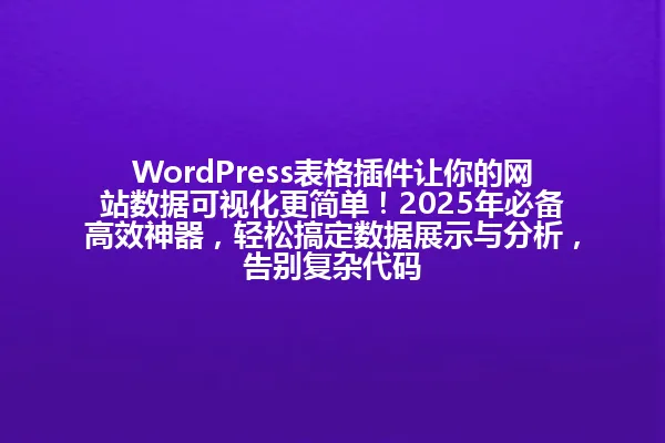 WordPress表格插件让你的网站数据可视化更简单！2025年必备高效神器，轻松搞定数据展示与分析，告别复杂代码 一