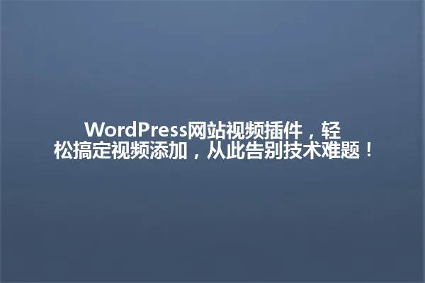 WordPress网站视频插件,轻松搞定视频添加,从此告别技术难题! 一