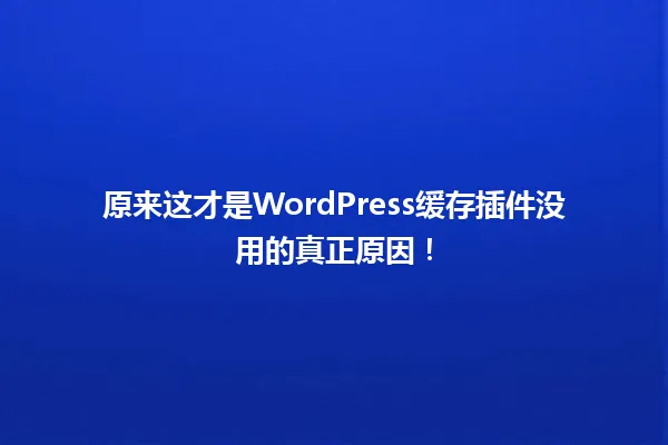原来这才是WordPress缓存插件没用的真正原因! 一