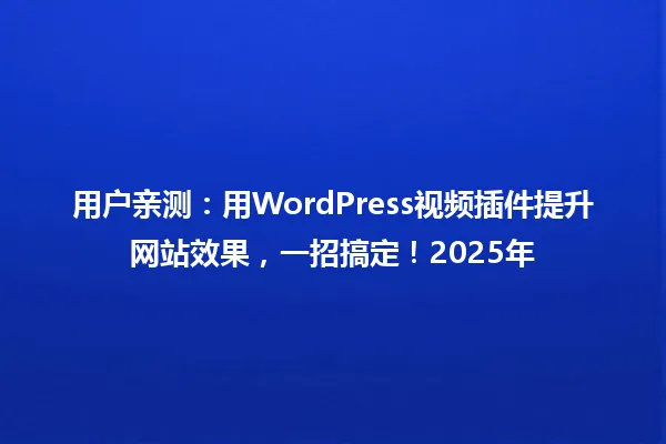 用户亲测:用WordPress视频插件提升网站效果,一招搞定!2025年 一