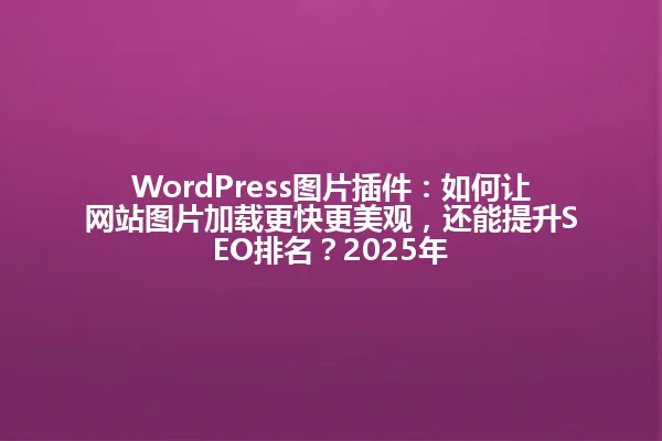 WordPress图片插件:如何让网站图片加载更快更美观,还能提升SEO排名?2025年 一