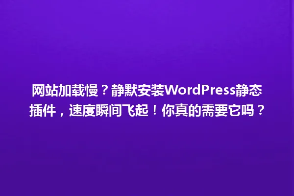 网站加载慢?静默安装WordPress静态插件,速度瞬间飞起!你真的需要它吗? 一