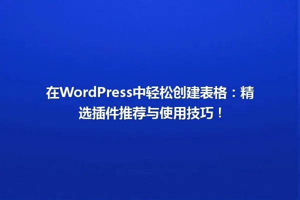 在WordPress中轻松创建表格:精选插件推荐与使用技巧! 一