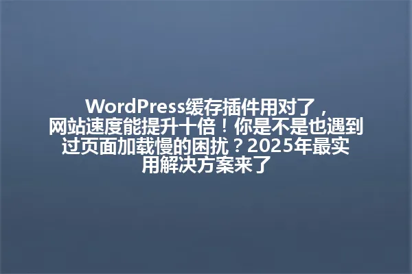 WordPress缓存插件用对了，网站速度能提升十倍！你是不是也遇到过页面加载慢的困扰？2025年最实用解决方案来了 一