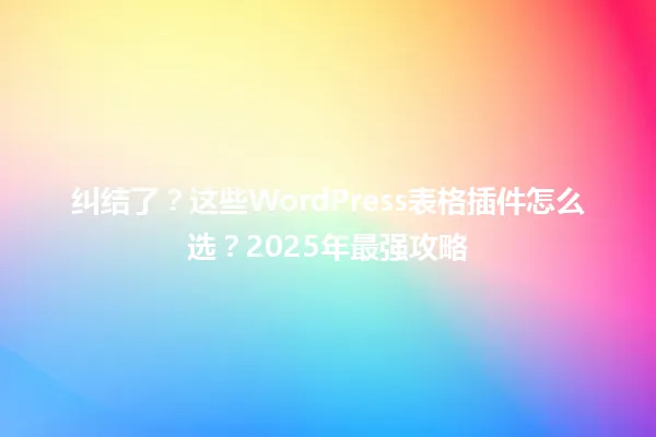 纠结了?这些WordPress表格插件怎么选?2025年最强攻略 一
