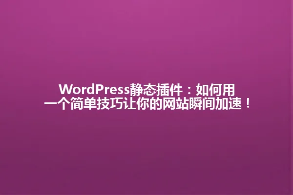 WordPress静态插件:如何用一个简单技巧让你的网站瞬间加速! 一