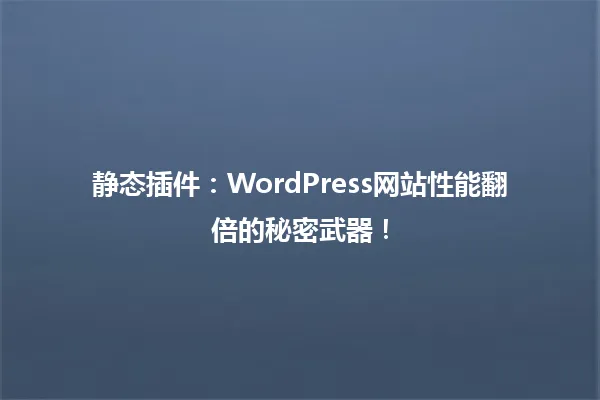静态插件：WordPress网站性能翻倍的秘密武器！ 一