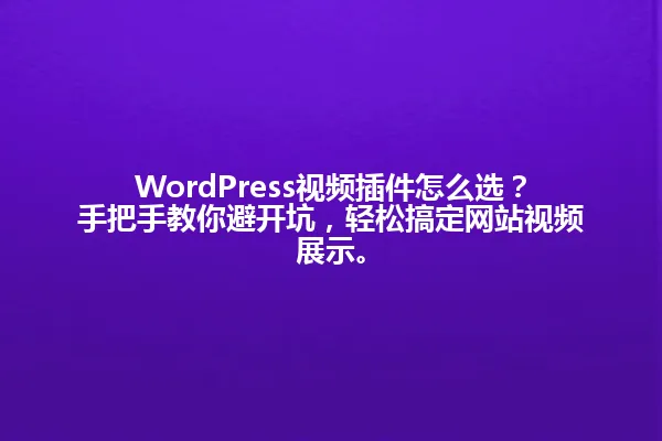WordPress视频插件怎么选?手把手教你避开坑,轻松搞定网站视频展示。 一