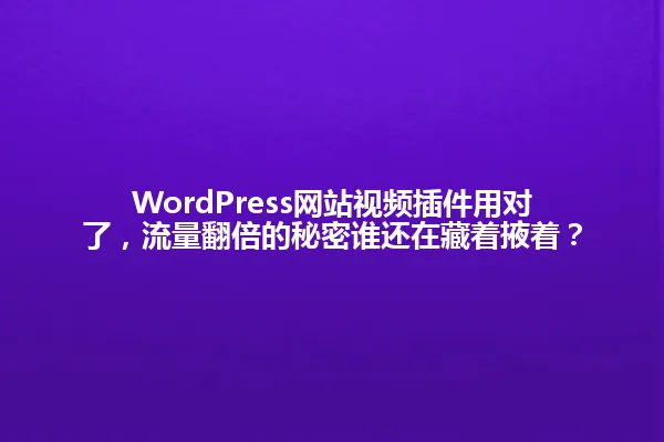 WordPress网站视频插件用对了,流量翻倍的秘密谁还在藏着掖着? 一