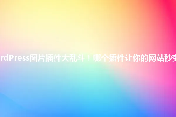 2025年WordPress图片插件大乱斗！哪个插件让你的网站秒变“照片级”？ 一