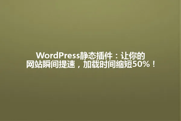 WordPress静态插件：让你的网站瞬间提速，加载时间缩短50%！ 一