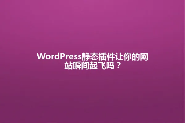 WordPress静态插件让你的网站瞬间起飞吗? 一