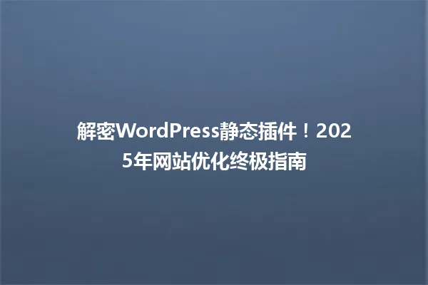 解密WordPress静态插件！2025年网站优化终极指南 一