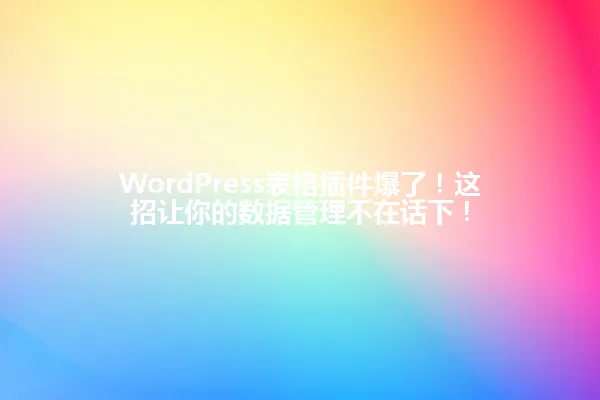 WordPress表格插件爆了!这招让你的数据管理不在话下! 一