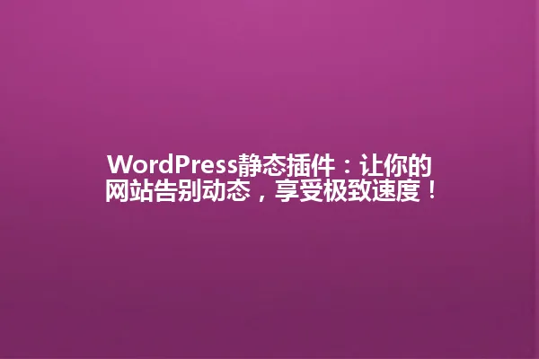 WordPress静态插件:让你的网站告别动态,享受极致速度! 一