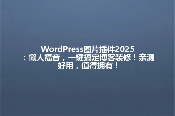 WordPress图片插件2025:懒人福音,一键搞定博客装修!亲测好用,值得拥有! 一
