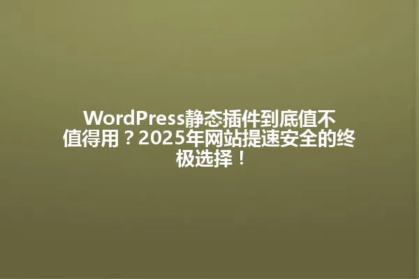 WordPress静态插件到底值不值得用?2025年网站提速安全的终极选择! 一