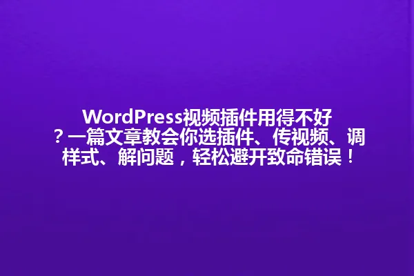 WordPress视频插件用得不好?一篇文章教会你选插件、传视频、调样式、解问题,轻松避开致命错误! 一
