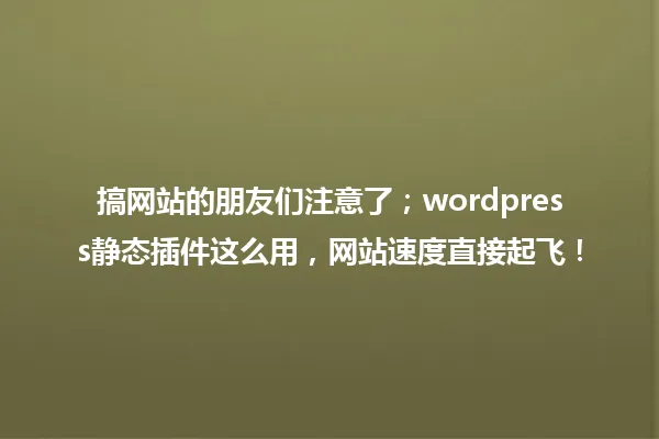 搞网站的朋友们注意了;wordpress静态插件这么用,网站速度直接起飞! 一