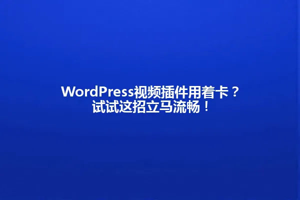 WordPress视频插件用着卡?试试这招立马流畅! 一