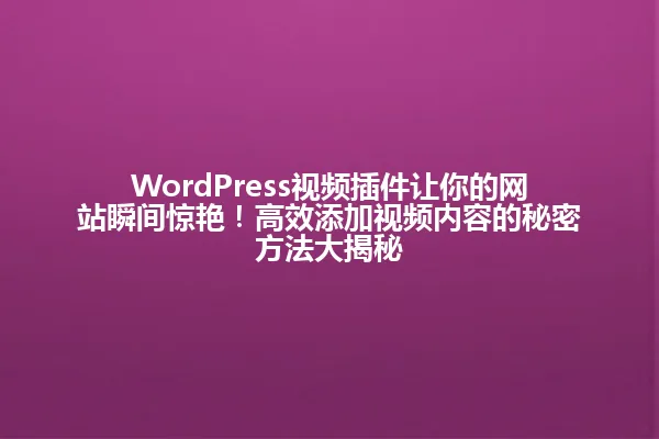 WordPress视频插件让你的网站瞬间惊艳！高效添加视频内容的秘密方法大揭秘 一