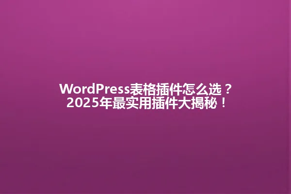 WordPress表格插件怎么选?2025年最实用插件大揭秘! 一