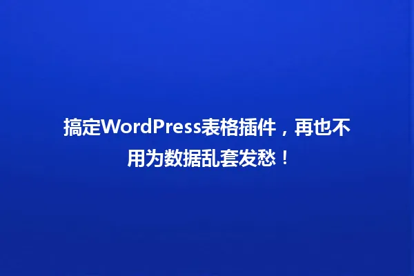 搞定WordPress表格插件，再也不用为数据乱套发愁！ 一