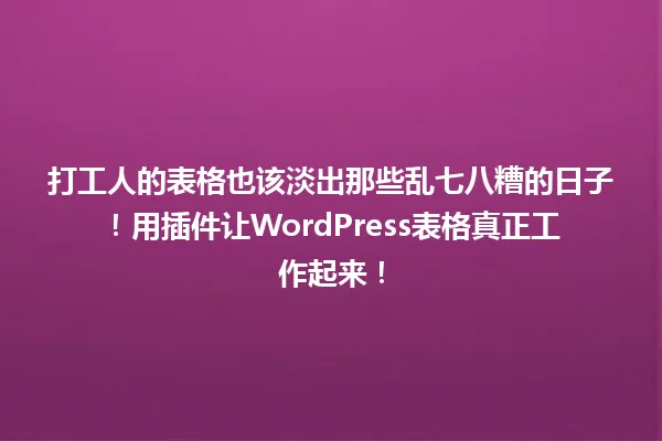 打工人的表格也该淡出那些乱七八糟的日子!用插件让WordPress表格真正工作起来! 一