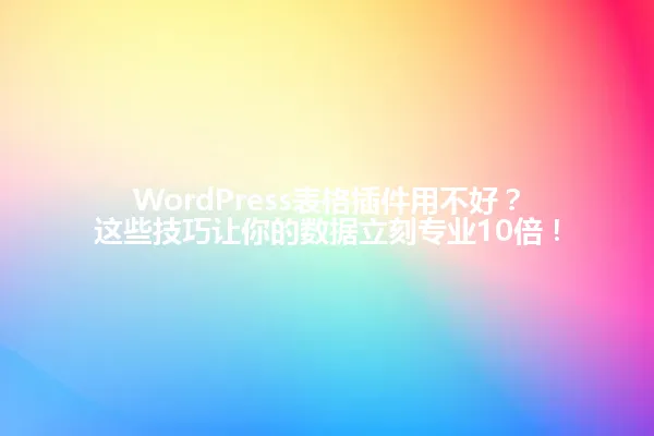 WordPress表格插件用不好?这些技巧让你的数据立刻专业10倍! 一