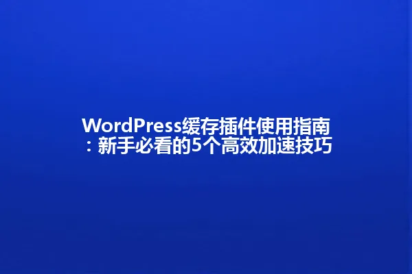 WordPress缓存插件使用指南:新手必看的5个高效加速技巧 一