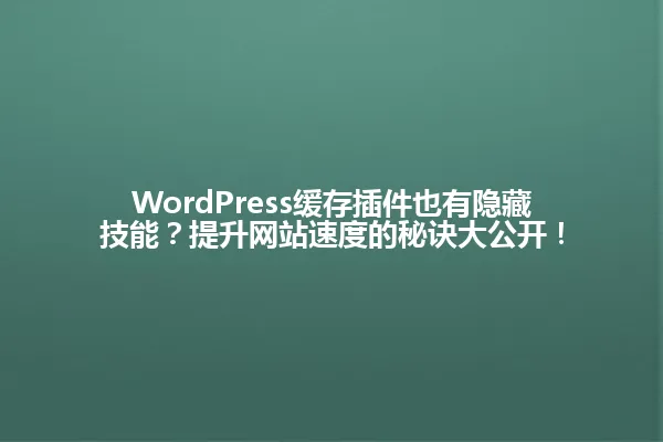 WordPress缓存插件也有隐藏技能?提升网站速度的秘诀大公开! 一