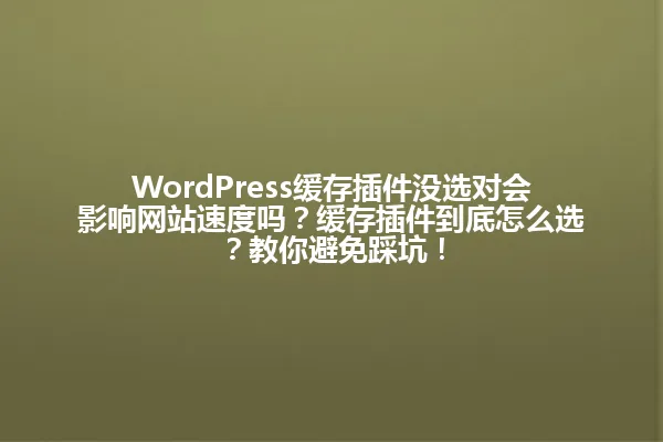 WordPress缓存插件没选对会影响网站速度吗?缓存插件到底怎么选?教你避免踩坑! 一