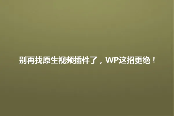 别再找原生视频插件了,WP这招更绝! 一