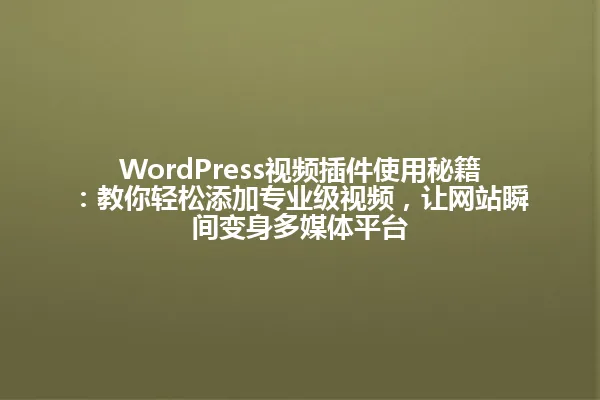 WordPress视频插件使用秘籍：教你轻松添加专业级视频，让网站瞬间变身多媒体平台 一