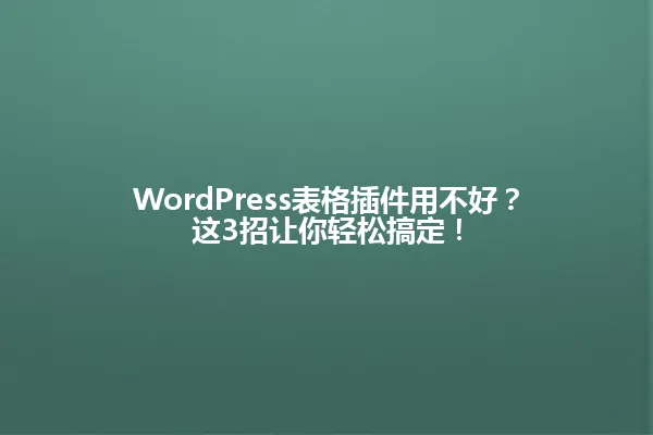WordPress表格插件用不好?这3招让你轻松搞定! 一