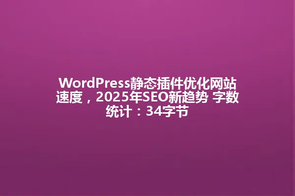 WordPress静态插件优化网站速度，2025年SEO新趋势 字数统计：34字节 一